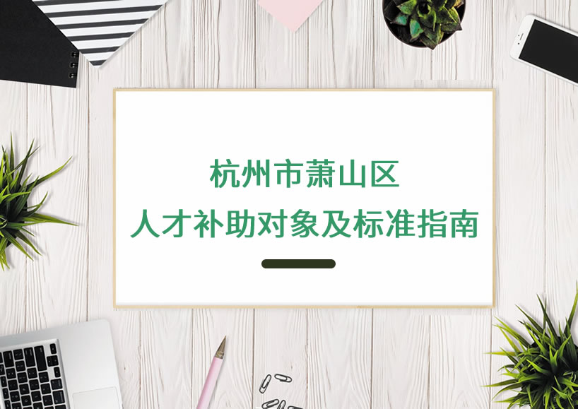 杭州市蕭山區(qū)人才補(bǔ)助對(duì)象及標(biāo)準(zhǔn)指南